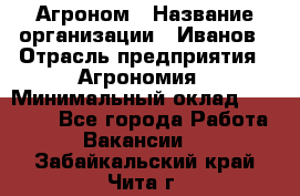 Агроном › Название организации ­ Иванов › Отрасль предприятия ­ Агрономия › Минимальный оклад ­ 30 000 - Все города Работа » Вакансии   . Забайкальский край,Чита г.